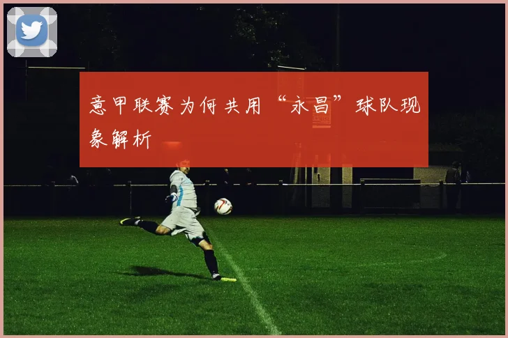 意甲联赛为何共用“永昌”球队现象解析