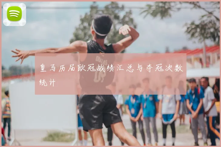 皇马历届欧冠战绩汇总与夺冠次数统计