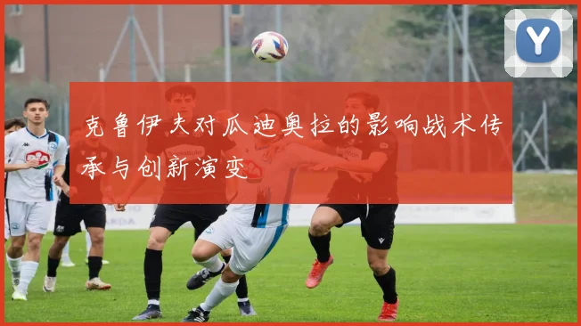 克鲁伊夫对瓜迪奥拉的影响战术传承与创新演变