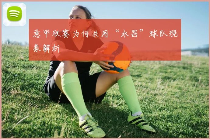 意甲联赛为何共用“永昌”球队现象解析